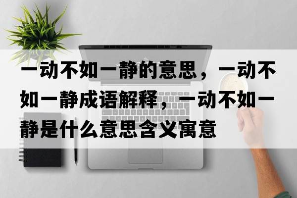 一動(dòng)不如一靜的意思，一動(dòng)不如一靜成語(yǔ)解釋?zhuān)粍?dòng)不如一靜是什么意思含義寓意