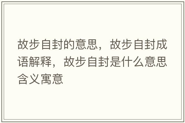 故步自封的意思，故步自封成語(yǔ)解釋?zhuān)什阶苑馐鞘裁匆馑己x寓意