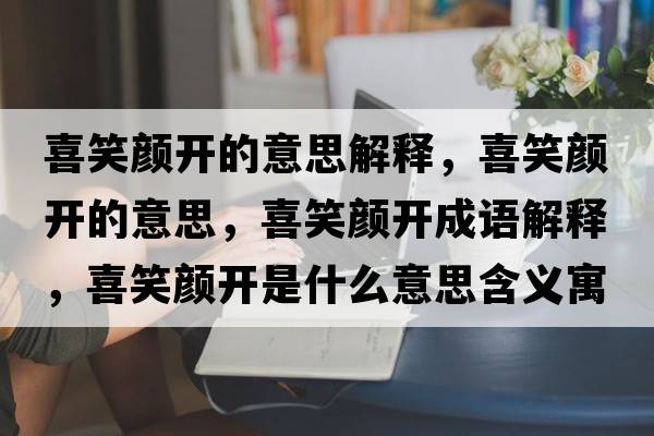 喜笑顏開(kāi)的意思解釋?zhuān)残︻侀_(kāi)的意思，喜笑顏開(kāi)成語(yǔ)解釋?zhuān)残︻侀_(kāi)是什么意思含義寓意