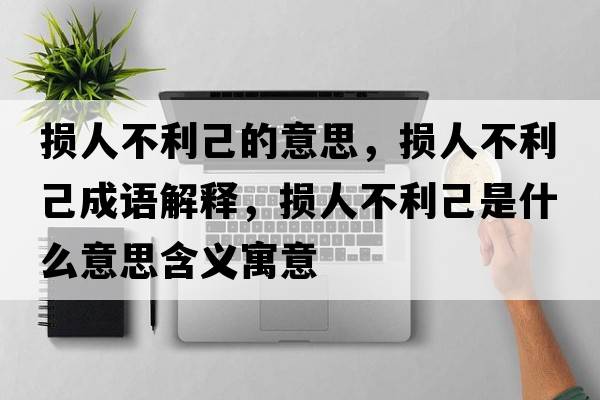 損人不利己的意思，損人不利己成語(yǔ)解釋?zhuān)瑩p人不利己是什么意思含義寓意