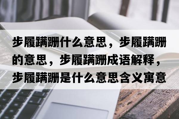 步履蹣跚什么意思，步履蹣跚的意思，步履蹣跚成語(yǔ)解釋?zhuān)铰嫩橎鞘鞘裁匆馑己x寓意