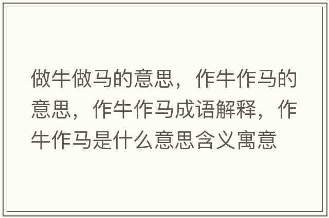 做牛做馬的意思，作牛作馬的意思，作牛作馬成語(yǔ)解釋?zhuān)髋Ｗ黢R是什么意思含義寓意