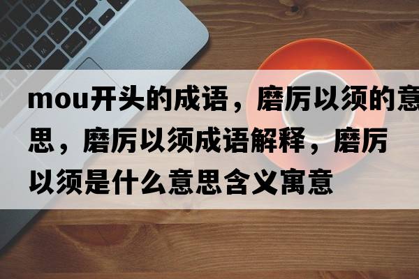 mou開(kāi)頭的成語(yǔ)，磨厲以須的意思，磨厲以須成語(yǔ)解釋?zhuān)栆皂毷鞘裁匆馑己x寓意