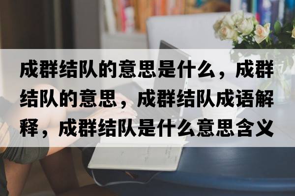 成群結隊的意思是什么，成群結隊的意思，成群結隊成語(yǔ)解釋?zhuān)扇航Y隊是什么意思含義寓意