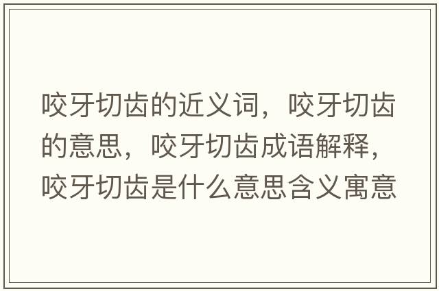 咬牙切齒的近義詞，咬牙切齒的意思，咬牙切齒成語(yǔ)解釋?zhuān)а狼旋X是什么意思含義寓意