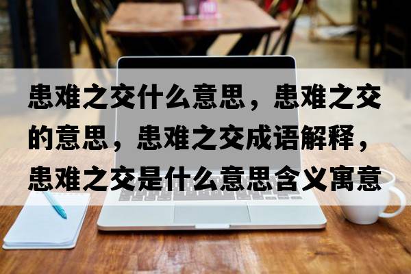 患難之交什么意思，患難之交的意思，患難之交成語(yǔ)解釋?zhuān)茧y之交是什么意思含義寓意
