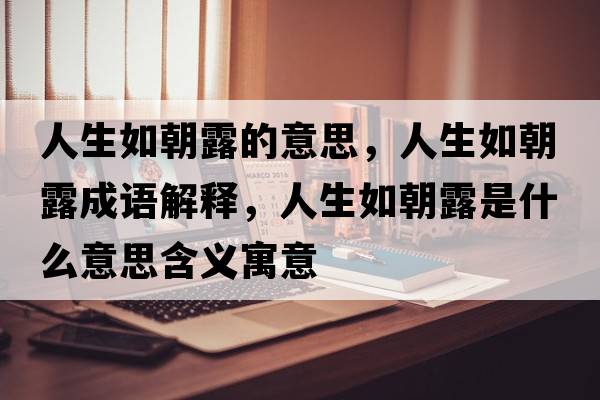 人生如朝露的意思，人生如朝露成語(yǔ)解釋?zhuān)松绯妒鞘裁匆馑己x寓意
