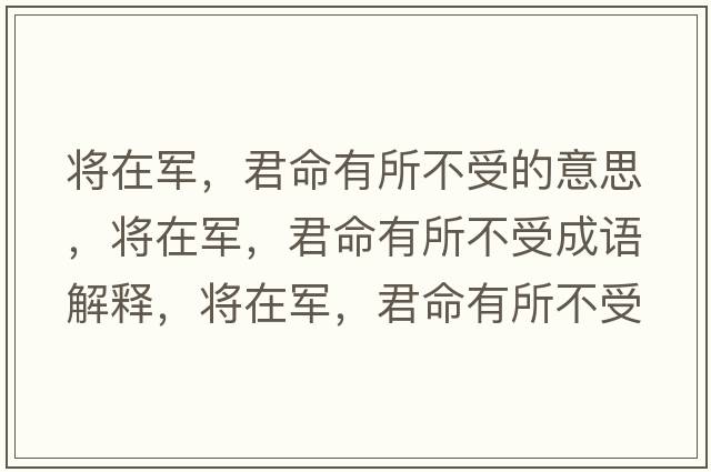 將在軍，君命有所不受的意思，將在軍，君命有所不受成語(yǔ)解釋?zhuān)瑢⒃谲?，君命有所不受是什么意思含義寓意