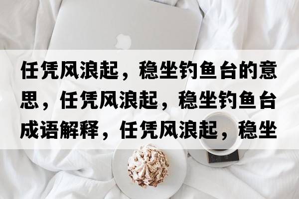 任憑風(fēng)浪起，穩坐釣魚(yú)臺的意思，任憑風(fēng)浪起，穩坐釣魚(yú)臺成語(yǔ)解釋?zhuān)螒{風(fēng)浪起，穩坐釣魚(yú)臺是什么意思含義寓意