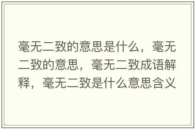 毫無(wú)二致的意思是什么，毫無(wú)二致的意思，毫無(wú)二致成語(yǔ)解釋?zhuān)翢o(wú)二致是什么意思含義寓意