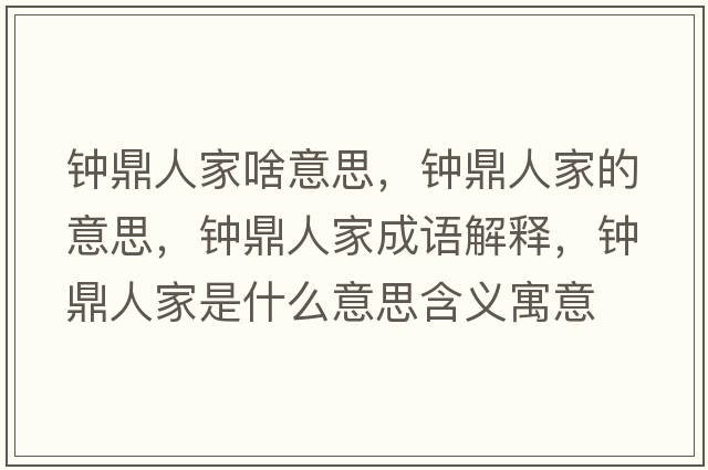 鐘鼎人家啥意思，鐘鼎人家的意思，鐘鼎人家成語(yǔ)解釋?zhuān)姸θ思沂鞘裁匆馑己x寓意