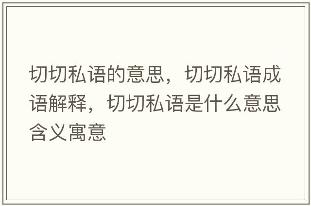 切切私語(yǔ)的意思，切切私語(yǔ)成語(yǔ)解釋?zhuān)星兴秸Z(yǔ)是什么意思含義寓意