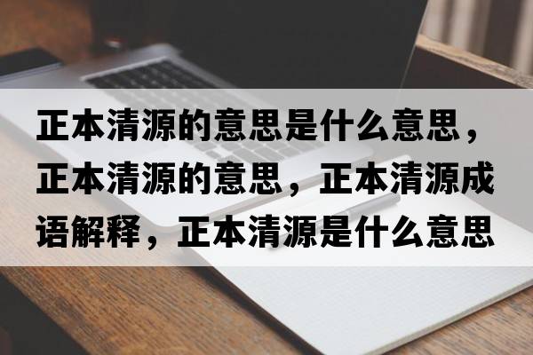 正本清源的意思是什么意思，正本清源的意思，正本清源成語(yǔ)解釋?zhuān)厩逶词鞘裁匆馑己x寓意