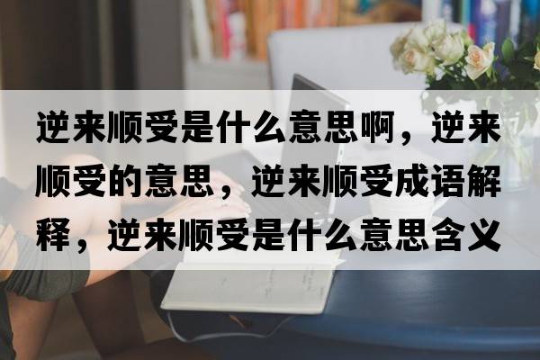 逆來(lái)順受是什么意思啊，逆來(lái)順受的意思，逆來(lái)順受成語(yǔ)解釋?zhuān)鎭?lái)順受是什么意思含義寓意
