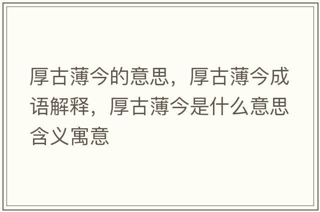 厚古薄今的意思，厚古薄今成語(yǔ)解釋?zhuān)窆疟〗袷鞘裁匆馑己x寓意