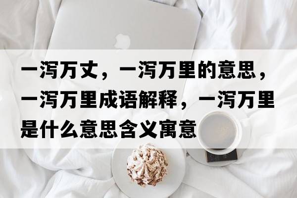 一瀉萬(wàn)丈，一瀉萬(wàn)里的意思，一瀉萬(wàn)里成語(yǔ)解釋?zhuān)粸a萬(wàn)里是什么意思含義寓意