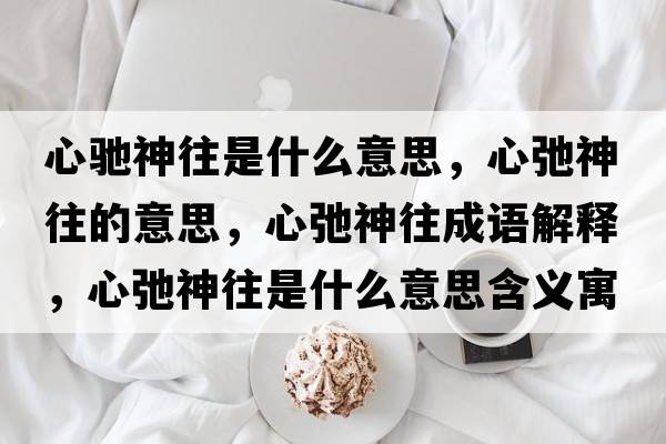 心馳神往是什么意思，心弛神往的意思，心弛神往成語(yǔ)解釋?zhuān)某谏裢鞘裁匆馑己x寓意