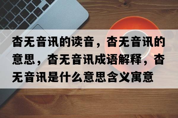 杳無(wú)音訊的讀音，杳無(wú)音訊的意思，杳無(wú)音訊成語(yǔ)解釋?zhuān)脽o(wú)音訊是什么意思含義寓意