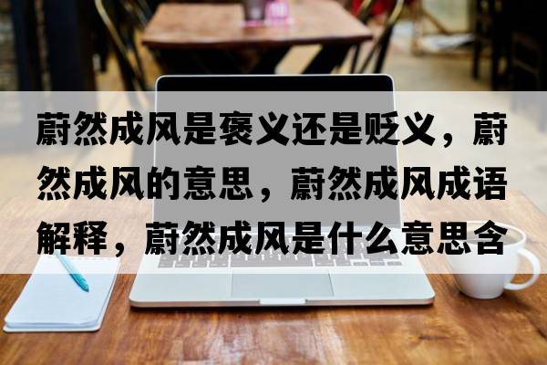 蔚然成風(fēng)是褒義還是貶義，蔚然成風(fēng)的意思，蔚然成風(fēng)成語(yǔ)解釋?zhuān)等怀娠L(fēng)是什么意思含義寓意