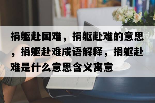 捐軀赴國難，捐軀赴難的意思，捐軀赴難成語(yǔ)解釋?zhuān)柢|赴難是什么意思含義寓意