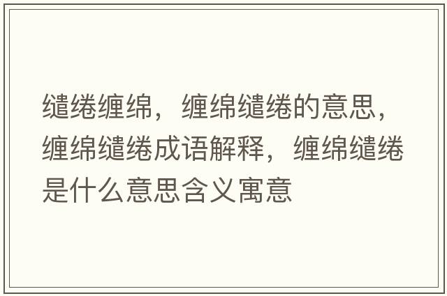 繾綣纏綿，纏綿繾綣的意思，纏綿繾綣成語(yǔ)解釋?zhuān)p綿繾綣是什么意思含義寓意