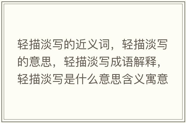 輕描淡寫(xiě)的近義詞，輕描淡寫(xiě)的意思，輕描淡寫(xiě)成語(yǔ)解釋?zhuān)p描淡寫(xiě)是什么意思含義寓意