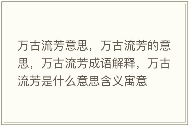 萬(wàn)古流芳意思，萬(wàn)古流芳的意思，萬(wàn)古流芳成語(yǔ)解釋?zhuān)f(wàn)古流芳是什么意思含義寓意