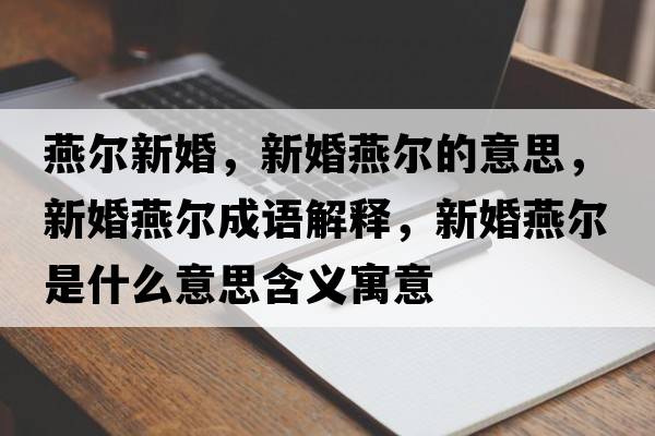 燕爾新婚，新婚燕爾的意思，新婚燕爾成語(yǔ)解釋?zhuān)禄檠酄柺鞘裁匆馑己x寓意