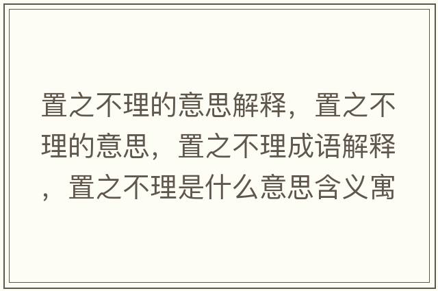 置之不理的意思解釋?zhuān)弥焕淼囊馑?，置之不理成語(yǔ)解釋?zhuān)弥焕硎鞘裁匆馑己x寓意