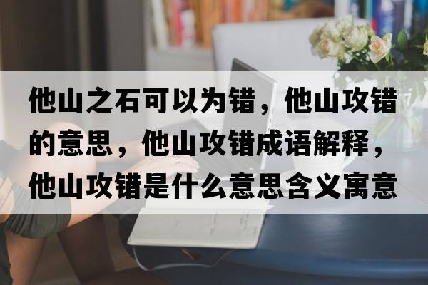 他山之石可以為錯，他山攻錯的意思，他山攻錯成語(yǔ)解釋?zhuān)焦ュe是什么意思含義寓意