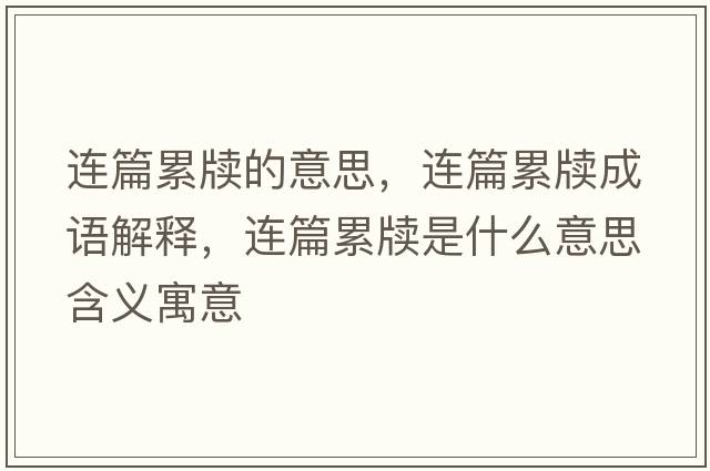 連篇累牘的意思，連篇累牘成語(yǔ)解釋?zhuān)B篇累牘是什么意思含義寓意