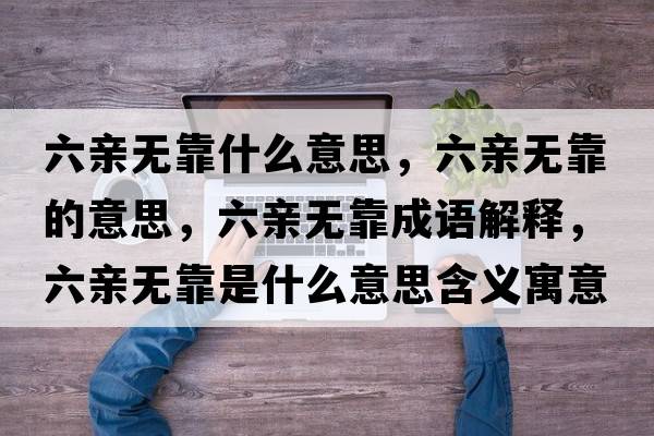 六親無(wú)靠什么意思，六親無(wú)靠的意思，六親無(wú)靠成語(yǔ)解釋?zhuān)H無(wú)靠是什么意思含義寓意