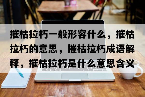 摧枯拉朽一般形容什么，摧枯拉朽的意思，摧枯拉朽成語(yǔ)解釋?zhuān)菘堇嗍鞘裁匆馑己x寓意