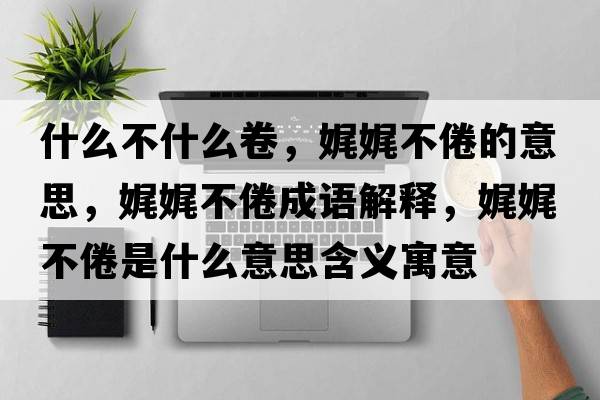 什么不什么卷，娓娓不倦的意思，娓娓不倦成語(yǔ)解釋?zhuān)告覆痪胧鞘裁匆馑己x寓意