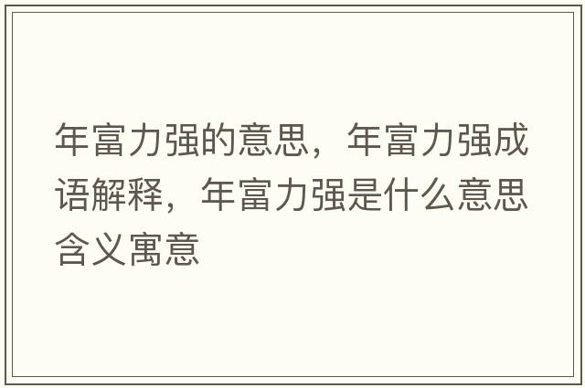 年富力強的意思，年富力強成語(yǔ)解釋?zhuān)旮涣娛鞘裁匆馑己x寓意