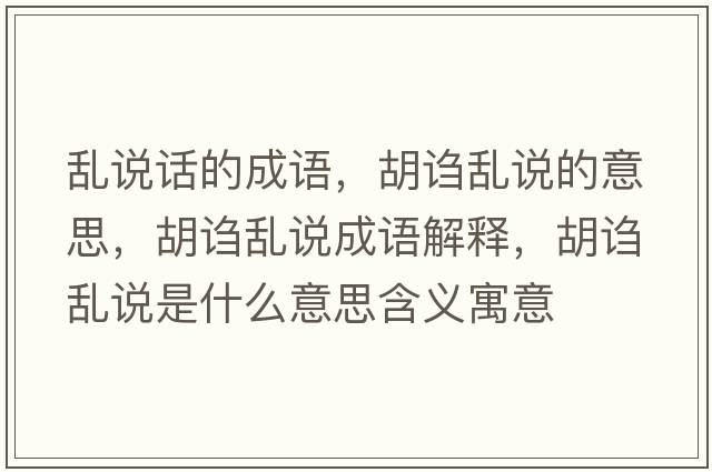 亂說(shuō)話(huà)的成語(yǔ)，胡謅亂說(shuō)的意思，胡謅亂說(shuō)成語(yǔ)解釋?zhuān)a亂說(shuō)是什么意思含義寓意