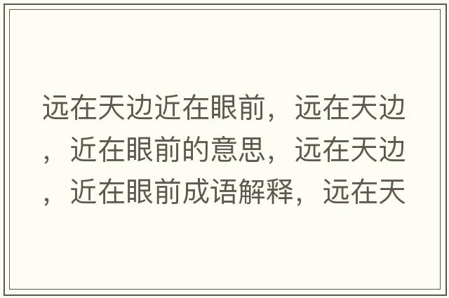 遠在天邊近在眼前，遠在天邊，近在眼前的意思，遠在天邊，近在眼前成語(yǔ)解釋?zhuān)h在天邊，近在眼前是什么意思含義寓意