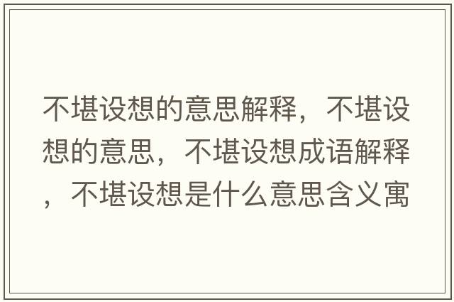 不堪設想的意思解釋?zhuān)豢霸O想的意思，不堪設想成語(yǔ)解釋?zhuān)豢霸O想是什么意思含義寓意