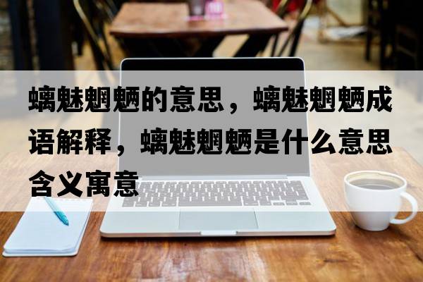 螭魅魍魎的意思，螭魅魍魎成語(yǔ)解釋?zhuān)洒汪u是什么意思含義寓意