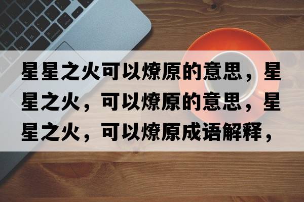 星星之火可以燎原的意思，星星之火，可以燎原的意思，星星之火，可以燎原成語(yǔ)解釋?zhuān)切侵?，可以燎原是什么意思含義寓意