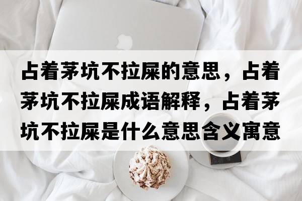 占著(zhù)茅坑不拉屎的意思，占著(zhù)茅坑不拉屎成語(yǔ)解釋?zhuān)贾?zhù)茅坑不拉屎是什么意思含義寓意