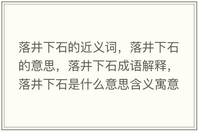 落井下石的近義詞，落井下石的意思，落井下石成語(yǔ)解釋?zhuān)渚率鞘裁匆馑己x寓意