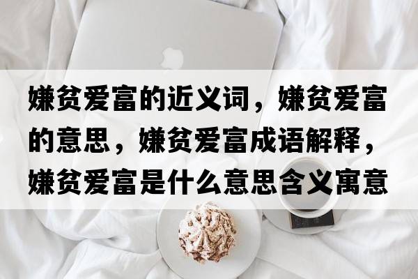 嫌貧愛(ài)富的近義詞，嫌貧愛(ài)富的意思，嫌貧愛(ài)富成語(yǔ)解釋?zhuān)迂殣?ài)富是什么意思含義寓意