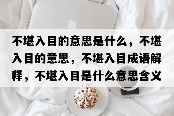 不堪入目的意思是什么，不堪入目的意思，不堪入目成語(yǔ)解釋?zhuān)豢叭肽渴鞘裁匆馑己x寓意