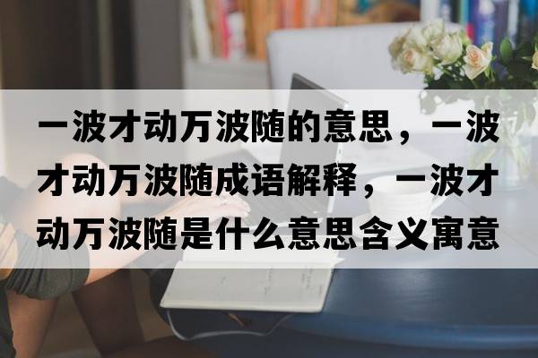 一波才動(dòng)萬(wàn)波隨的意思，一波才動(dòng)萬(wàn)波隨成語(yǔ)解釋?zhuān)徊ú艅?dòng)萬(wàn)波隨是什么意思含義寓意