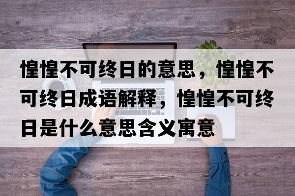 惶惶不可終日的意思，惶惶不可終日成語(yǔ)解釋?zhuān)袒滩豢山K日是什么意思含義寓意