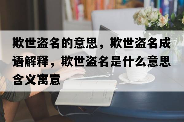 欺世盜名的意思，欺世盜名成語(yǔ)解釋?zhuān)凼辣I名是什么意思含義寓意