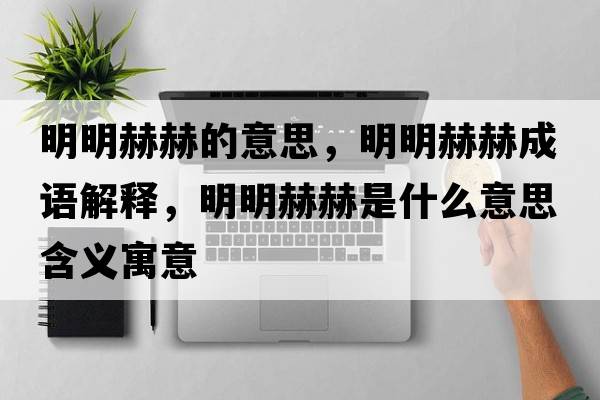 明明赫赫的意思，明明赫赫成語(yǔ)解釋?zhuān)髅骱蘸帐鞘裁匆馑己x寓意
