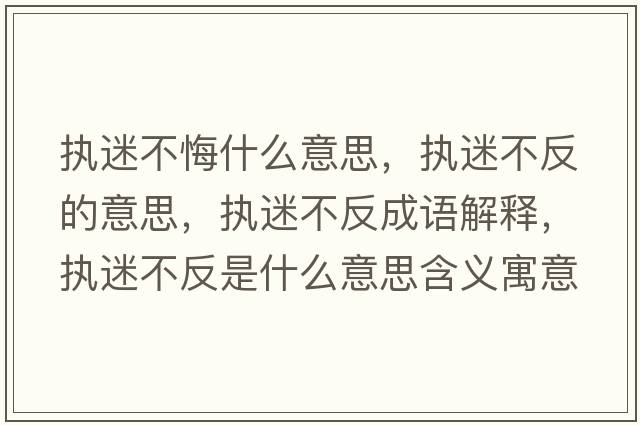 執迷不悔什么意思，執迷不反的意思，執迷不反成語(yǔ)解釋?zhuān)瑘堂圆环词鞘裁匆馑己x寓意