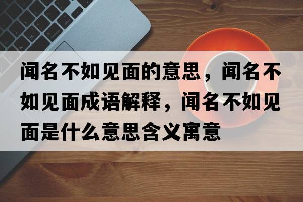 聞名不如見(jiàn)面的意思，聞名不如見(jiàn)面成語(yǔ)解釋?zhuān)劽蝗缫?jiàn)面是什么意思含義寓意